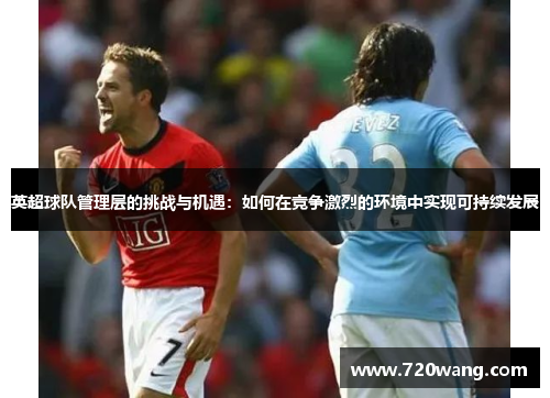 英超球队管理层的挑战与机遇:如何在竞争激烈的环境中实现可持续发展